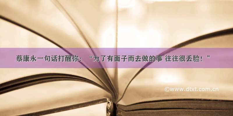 蔡康永一句话打醒你：“为了有面子而去做的事 往往很丢脸！”