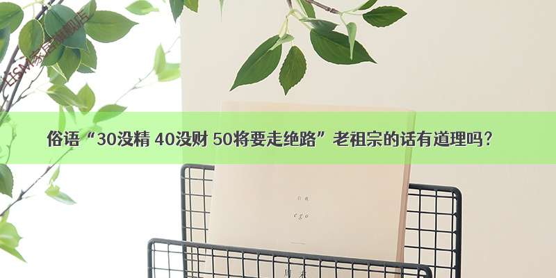 俗语“30没精 40没财 50将要走绝路”老祖宗的话有道理吗？