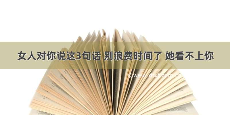 女人对你说这3句话 别浪费时间了 她看不上你