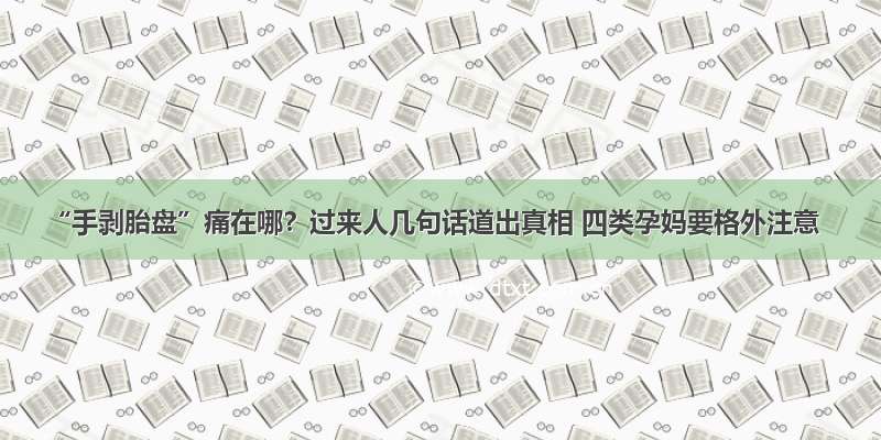 “手剥胎盘”痛在哪？过来人几句话道出真相 四类孕妈要格外注意