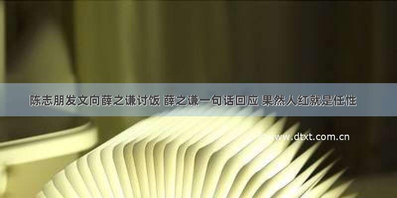 陈志朋发文向薛之谦讨饭 薛之谦一句话回应 果然人红就是任性