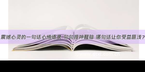 震撼心灵的一句话心情语录 句句提神醒脑 哪句话让你受益匪浅？