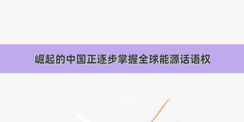 崛起的中国正逐步掌握全球能源话语权