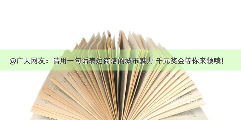 @广大网友：请用一句话表达商洛的城市魅力 千元奖金等你来领哦！