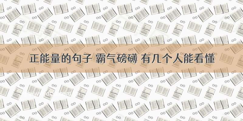 正能量的句子 霸气磅礴 有几个人能看懂