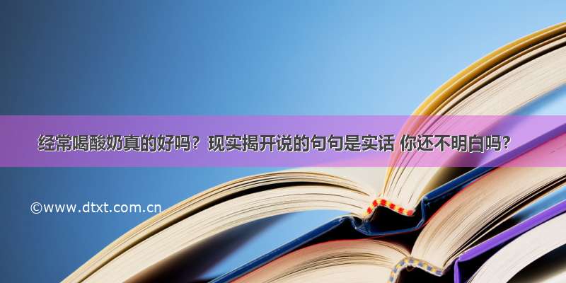 经常喝酸奶真的好吗？现实揭开说的句句是实话 你还不明白吗？