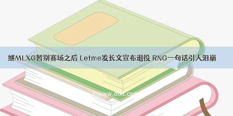 继MLXG暂别赛场之后 Letme发长文宣布退役 RNG一句话引人泪崩