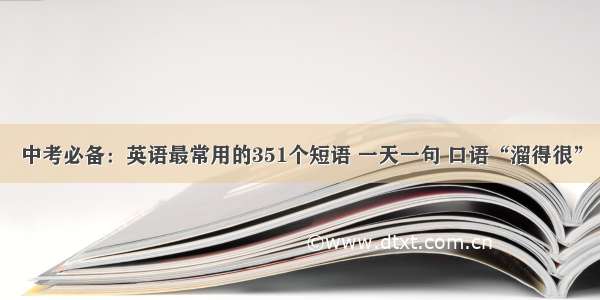 中考必备：英语最常用的351个短语 一天一句 口语“溜得很”