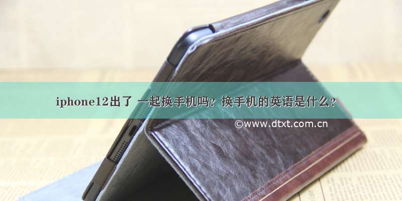 iphone12出了 一起换手机吗？换手机的英语是什么？