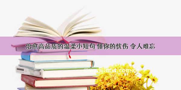 治愈高品质的温柔小短句 懂你的忧伤 令人难忘