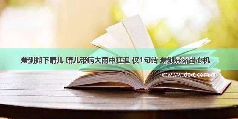 萧剑抛下晴儿 晴儿带病大雨中狂追 仅1句话 萧剑暴露出心机