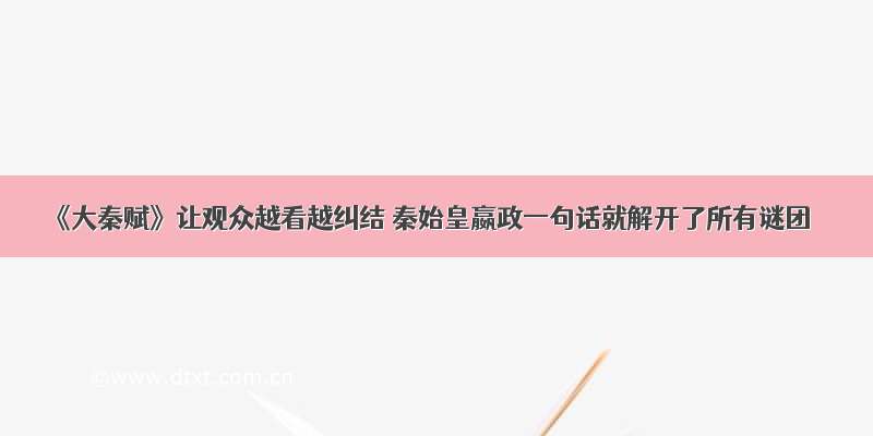 《大秦赋》让观众越看越纠结 秦始皇嬴政一句话就解开了所有谜团