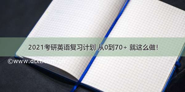 2021考研英语复习计划 从0到70+ 就这么做！