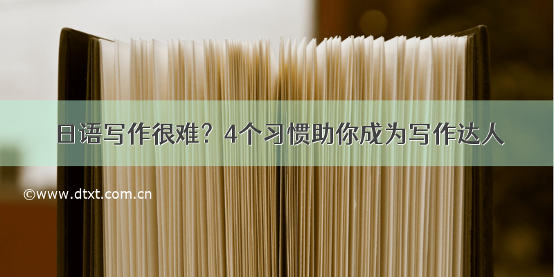 日语写作很难？4个习惯助你成为写作达人