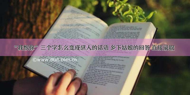 “我恨你”三个字怎么变成感人的话语 乡下姑娘的回答 直接录取