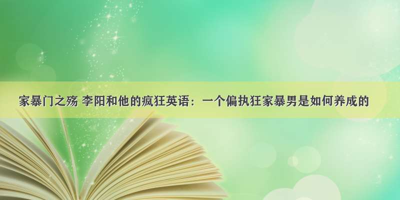 家暴门之殇 李阳和他的疯狂英语：一个偏执狂家暴男是如何养成的