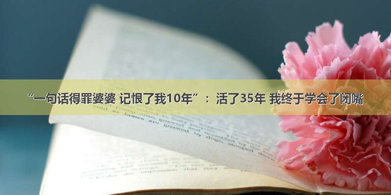 “一句话得罪婆婆 记恨了我10年”：活了35年 我终于学会了闭嘴