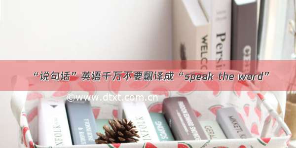 “说句话”英语千万不要翻译成“speak the word”