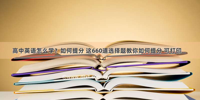 高中英语怎么学？如何提分 这660道选择题教你如何提分 可打印