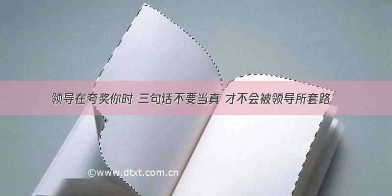 领导在夸奖你时 三句话不要当真 才不会被领导所套路