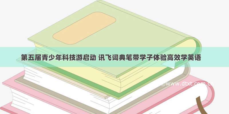 第五届青少年科技游启动 讯飞词典笔带学子体验高效学英语