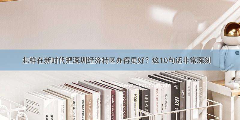 怎样在新时代把深圳经济特区办得更好？这10句话非常深刻