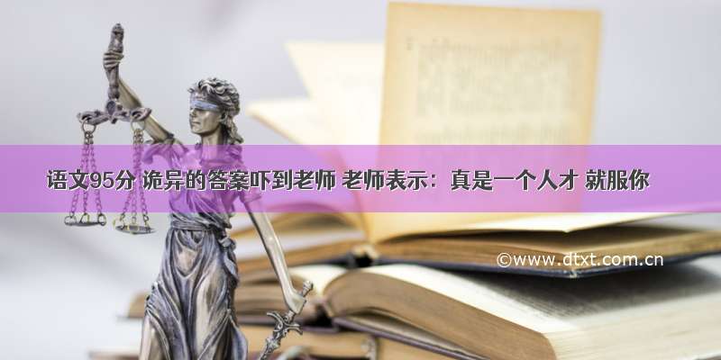 语文95分 诡异的答案吓到老师 老师表示：真是一个人才 就服你