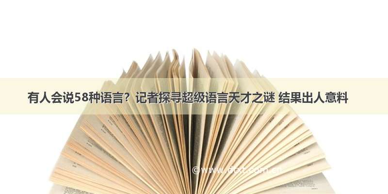 有人会说58种语言？记者探寻超级语言天才之谜 结果出人意料