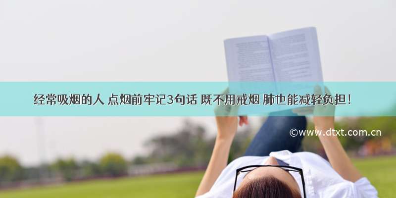 经常吸烟的人 点烟前牢记3句话 既不用戒烟 肺也能减轻负担！