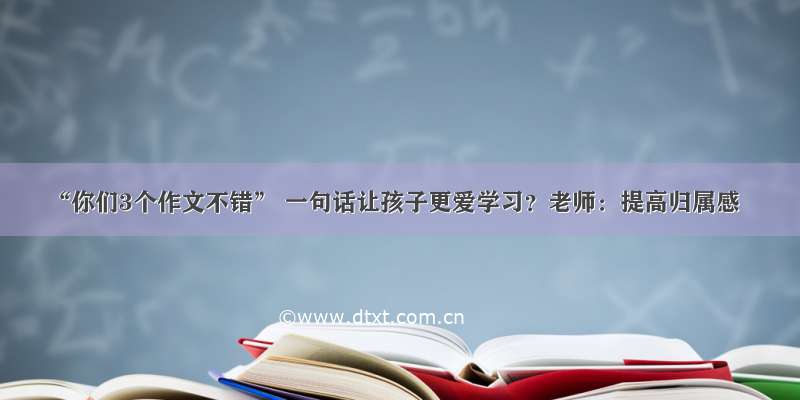 “你们3个作文不错” 一句话让孩子更爱学习？老师：提高归属感