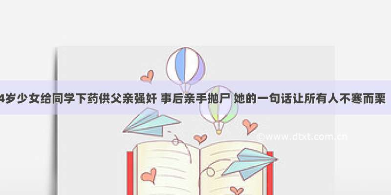 14岁少女给同学下药供父亲强奸 事后亲手抛尸 她的一句话让所有人不寒而栗