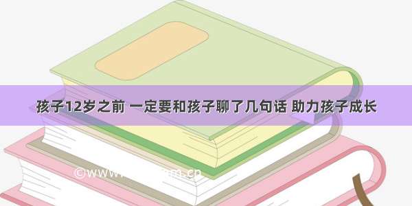 孩子12岁之前 一定要和孩子聊了几句话 助力孩子成长