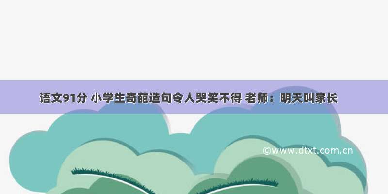 语文91分 小学生奇葩造句令人哭笑不得 老师：明天叫家长