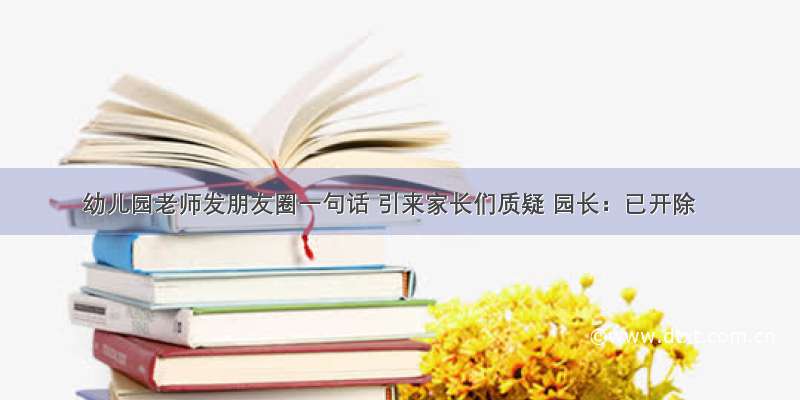 幼儿园老师发朋友圈一句话 引来家长们质疑 园长：已开除