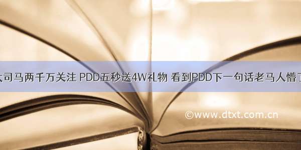 大司马两千万关注 PDD五秒送4W礼物 看到PDD下一句话老马人懵了