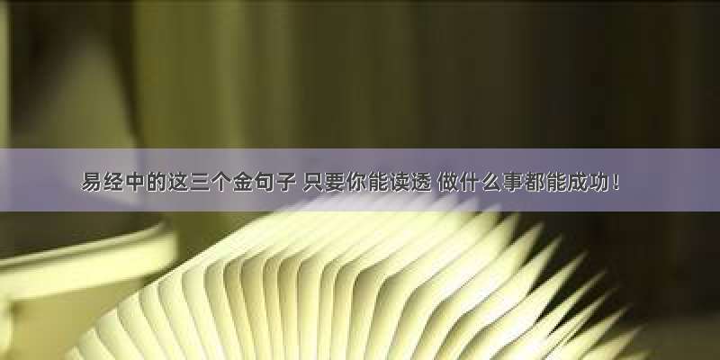 易经中的这三个金句子 只要你能读透 做什么事都能成功！