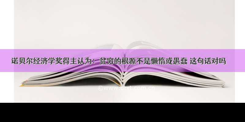 诺贝尔经济学奖得主认为：贫穷的根源不是懒惰或愚蠢 这句话对吗