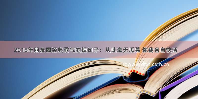 2018年朋友圈经典霸气的短句子：从此毫无瓜葛 你我各自快活