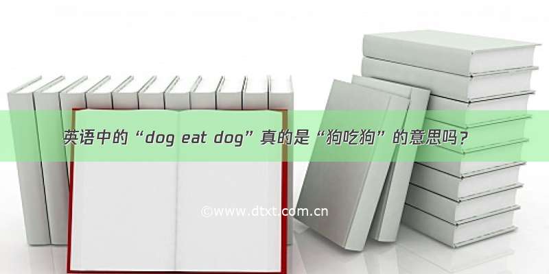 英语中的“dog eat dog”真的是“狗吃狗”的意思吗？