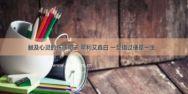 触及心灵的伤感句子 犀利又直白 一旦错过便是一生