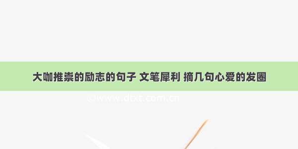 大咖推崇的励志的句子 文笔犀利 摘几句心爱的发圈