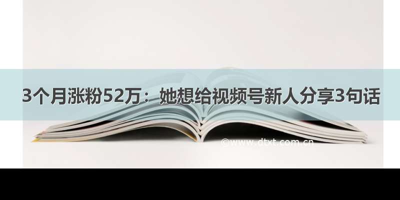 3个月涨粉52万：她想给视频号新人分享3句话