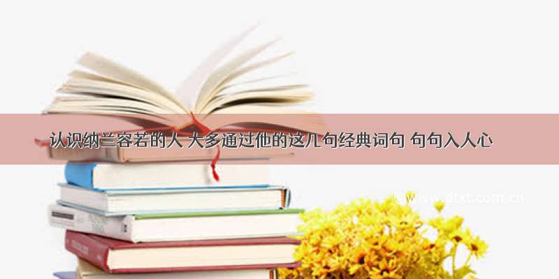 认识纳兰容若的人 大多通过他的这几句经典词句 句句入人心