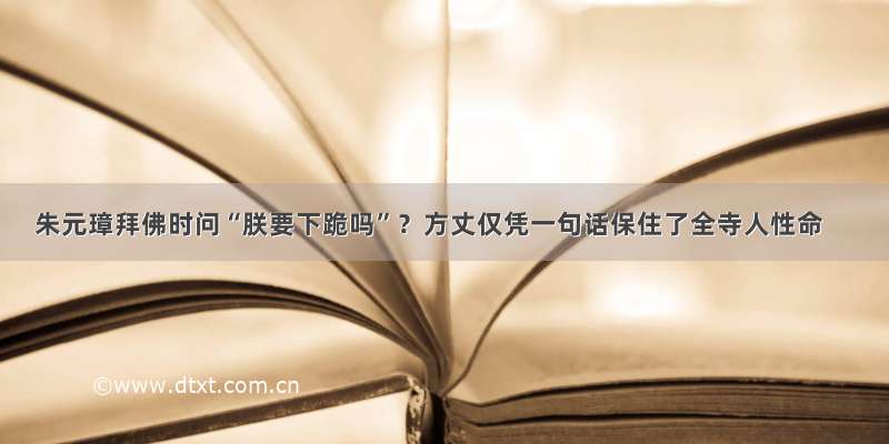 朱元璋拜佛时问“朕要下跪吗”？方丈仅凭一句话保住了全寺人性命