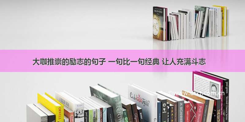 大咖推崇的励志的句子 一句比一句经典 让人充满斗志