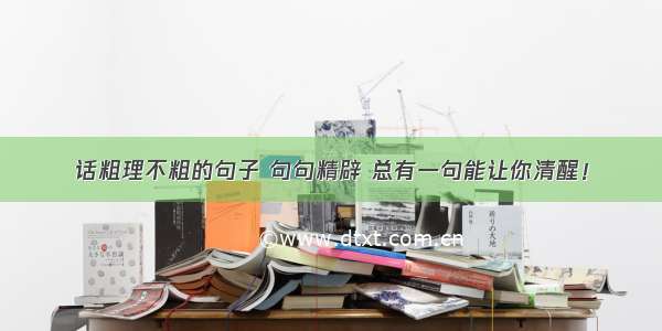 话粗理不粗的句子 句句精辟 总有一句能让你清醒！