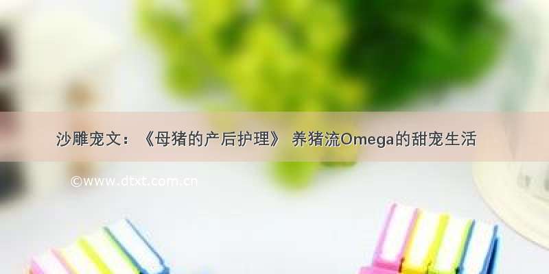 沙雕宠文：《母猪的产后护理》 养猪流Omega的甜宠生活