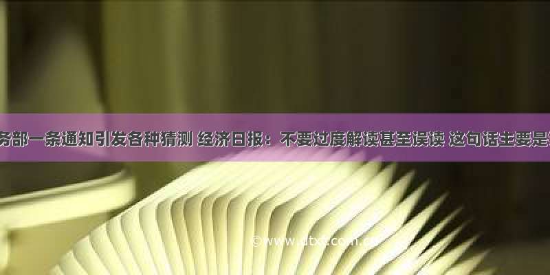 今天商务部一条通知引发各种猜测 经济日报：不要过度解读甚至误读 这句话主要是针对