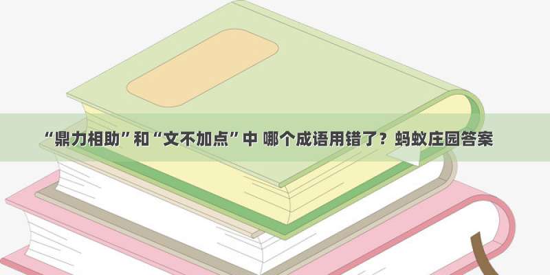 “鼎力相助”和“文不加点”中 哪个成语用错了？蚂蚁庄园答案