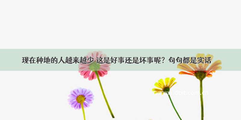 现在种地的人越来越少 这是好事还是坏事呢？句句都是实话